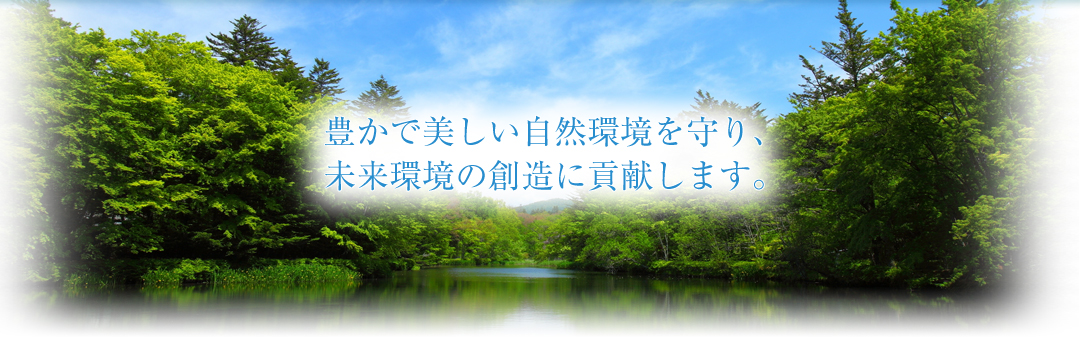 豊かで美しい自然環境を守り、未来環境の創造に貢献します。